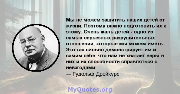 Мы не можем защитить наших детей от жизни. Поэтому важно подготовить их к этому. Очень жаль детей - одно из самых серьезных разрушительных отношений, которые мы можем иметь. Это так сильно демонстрирует им и самим себе, 