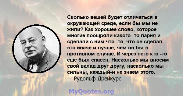 Сколько вещей будет отличаться в окружающей среде, если бы мы не жили? Как хорошее слово, которое многие поощряли какого -то парня и сделали с ним что -то, что он сделал это иначе и лучше, чем он бы в противном случае.