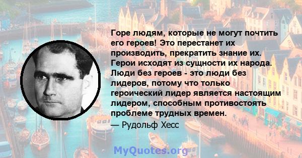 Горе людям, которые не могут почтить его героев! Это перестанет их производить, прекратить знание их. Герои исходят из сущности их народа. Люди без героев - это люди без лидеров, потому что только героический лидер