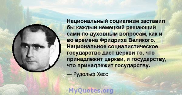 Национальный социализм заставил бы каждый немецкий решающий сами по духовным вопросам, как и во времена Фридриха Великого. Национальное социалистическое государство дает церкви то, что принадлежит церкви, и государству, 