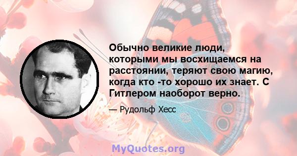 Обычно великие люди, которыми мы восхищаемся на расстоянии, теряют свою магию, когда кто -то хорошо их знает. С Гитлером наоборот верно.