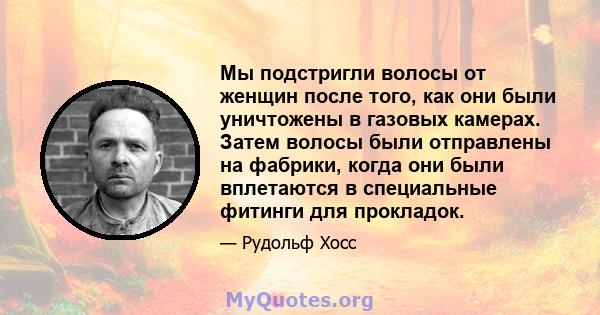 Мы подстригли волосы от женщин после того, как они были уничтожены в газовых камерах. Затем волосы были отправлены на фабрики, когда они были вплетаются в специальные фитинги для прокладок.