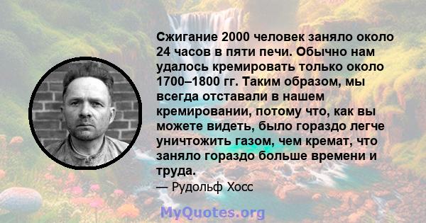 Сжигание 2000 человек заняло около 24 часов в пяти печи. Обычно нам удалось кремировать только около 1700–1800 гг. Таким образом, мы всегда отставали в нашем кремировании, потому что, как вы можете видеть, было гораздо