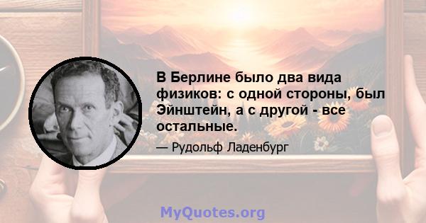 В Берлине было два вида физиков: с одной стороны, был Эйнштейн, а с другой - все остальные.