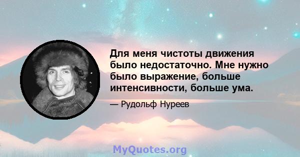 Для меня чистоты движения было недостаточно. Мне нужно было выражение, больше интенсивности, больше ума.