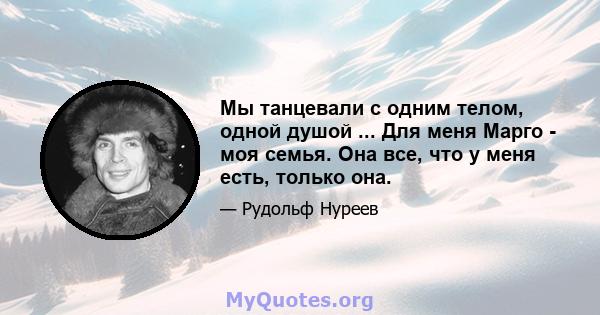 Мы танцевали с одним телом, одной душой ... Для меня Марго - моя семья. Она все, что у меня есть, только она.