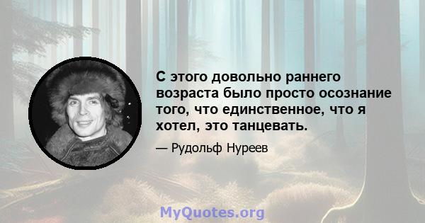 С этого довольно раннего возраста было просто осознание того, что единственное, что я хотел, это танцевать.