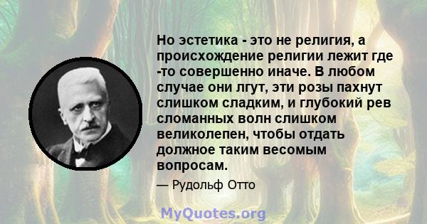 Но эстетика - это не религия, а происхождение религии лежит где -то совершенно иначе. В любом случае они лгут, эти розы пахнут слишком сладким, и глубокий рев сломанных волн слишком великолепен, чтобы отдать должное