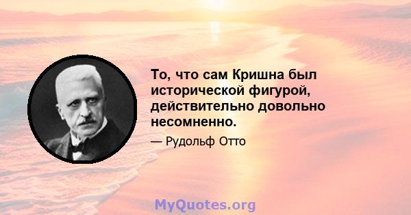 То, что сам Кришна был исторической фигурой, действительно довольно несомненно.