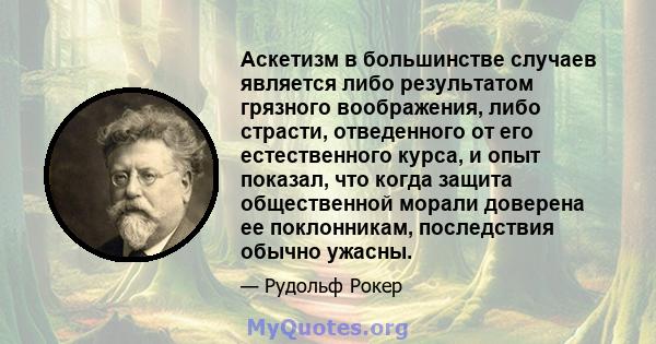 Аскетизм в большинстве случаев является либо результатом грязного воображения, либо страсти, отведенного от его естественного курса, и опыт показал, что когда защита общественной морали доверена ее поклонникам,