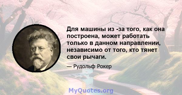 Для машины из -за того, как она построена, может работать только в данном направлении, независимо от того, кто тянет свои рычаги.