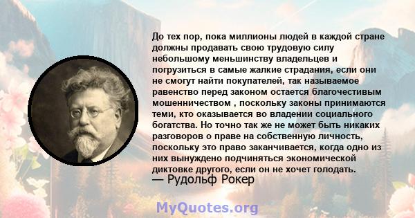 До тех пор, пока миллионы людей в каждой стране должны продавать свою трудовую силу небольшому меньшинству владельцев и погрузиться в самые жалкие страдания, если они не смогут найти покупателей, так называемое