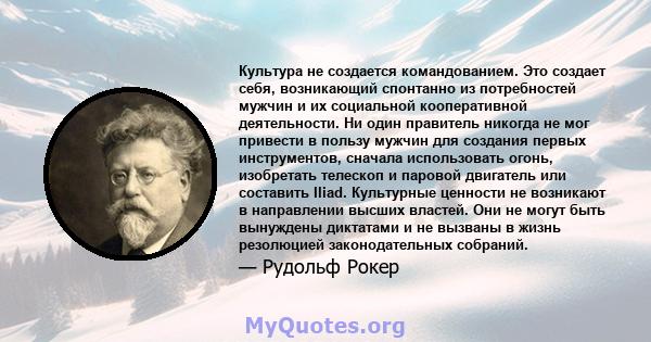 Культура не создается командованием. Это создает себя, возникающий спонтанно из потребностей мужчин и их социальной кооперативной деятельности. Ни один правитель никогда не мог привести в пользу мужчин для создания