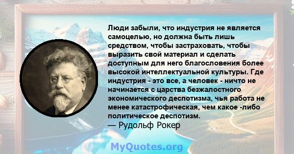 Люди забыли, что индустрия не является самоцелью, но должна быть лишь средством, чтобы застраховать, чтобы выразить свой материал и сделать доступным для него благословения более высокой интеллектуальной культуры. Где