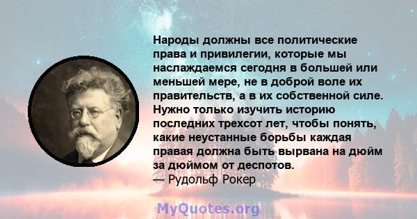 Народы должны все политические права и привилегии, которые мы наслаждаемся сегодня в большей или меньшей мере, не в доброй воле их правительств, а в их собственной силе. Нужно только изучить историю последних трехсот