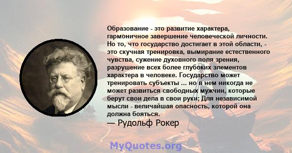 Образование - это развитие характера, гармоничное завершение человеческой личности. Но то, что государство достигает в этой области, - это скучная тренировка, вымирание естественного чувства, сужение духовного поля