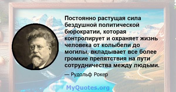 Постоянно растущая сила бездушной политической бюрократии, которая контролирует и охраняет жизнь человека от колыбели до могилы, вкладывает все более громкие препятствия на пути сотрудничества между людьми.