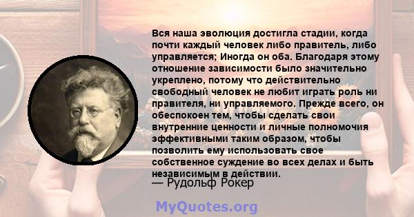 Вся наша эволюция достигла стадии, когда почти каждый человек либо правитель, либо управляется; Иногда он оба. Благодаря этому отношение зависимости было значительно укреплено, потому что действительно свободный человек 