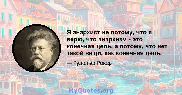 Я анархист не потому, что я верю, что анархизм - это конечная цель, а потому, что нет такой вещи, как конечная цель.