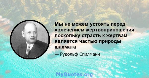 Мы не можем устоять перед увлечением жертвоприношения, поскольку страсть к жертвам является частью природы шахмата