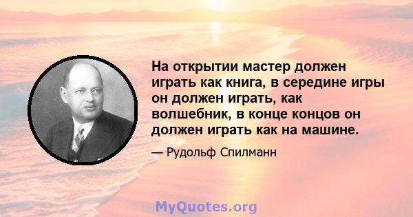 На открытии мастер должен играть как книга, в середине игры он должен играть, как волшебник, в конце концов он должен играть как на машине.