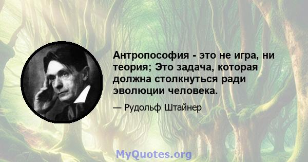 Антропософия - это не игра, ни теория; Это задача, которая должна столкнуться ради эволюции человека.