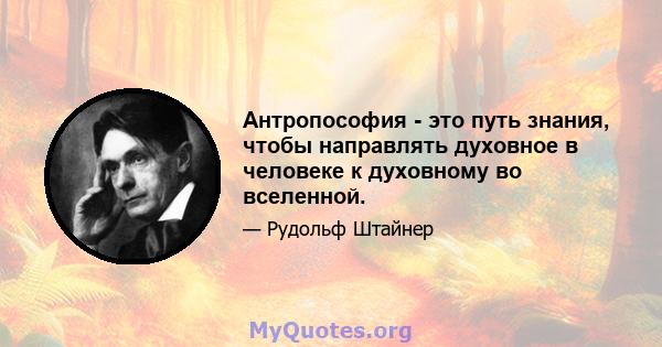 Антропософия - это путь знания, чтобы направлять духовное в человеке к духовному во вселенной.