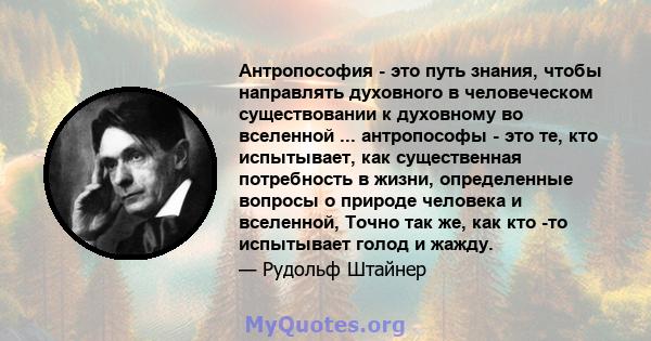 Антропософия - это путь знания, чтобы направлять духовного в человеческом существовании к духовному во вселенной ... антропософы - это те, кто испытывает, как существенная потребность в жизни, определенные вопросы о