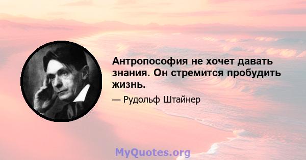 Антропософия не хочет давать знания. Он стремится пробудить жизнь.