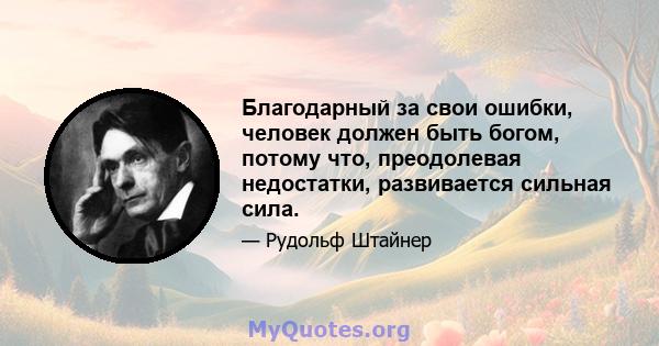 Благодарный за свои ошибки, человек должен быть богом, потому что, преодолевая недостатки, развивается сильная сила.