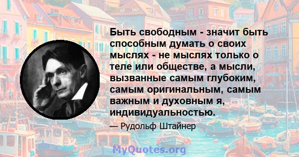 Быть свободным - значит быть способным думать о своих мыслях - не мыслях только о теле или обществе, а мысли, вызванные самым глубоким, самым оригинальным, самым важным и духовным я, индивидуальностью.