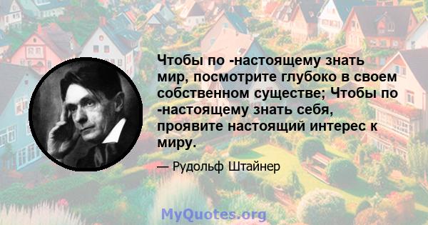 Чтобы по -настоящему знать мир, посмотрите глубоко в своем собственном существе; Чтобы по -настоящему знать себя, проявите настоящий интерес к миру.