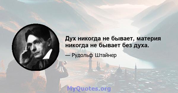 Дух никогда не бывает, материя никогда не бывает без духа.