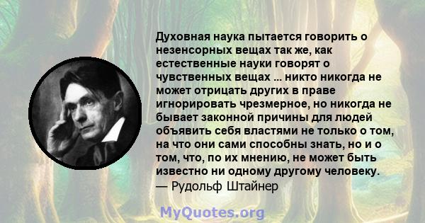 Духовная наука пытается говорить о незенсорных вещах так же, как естественные науки говорят о чувственных вещах ... никто никогда не может отрицать других в праве игнорировать чрезмерное, но никогда не бывает законной