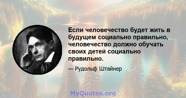 Если человечество будет жить в будущем социально правильно, человечество должно обучать своих детей социально правильно.