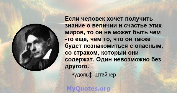 Если человек хочет получить знание о величии и счастье этих миров, то он не может быть чем -то еще, чем то, что он также будет познакомиться с опасным, со страхом, который они содержат. Один невозможно без другого.