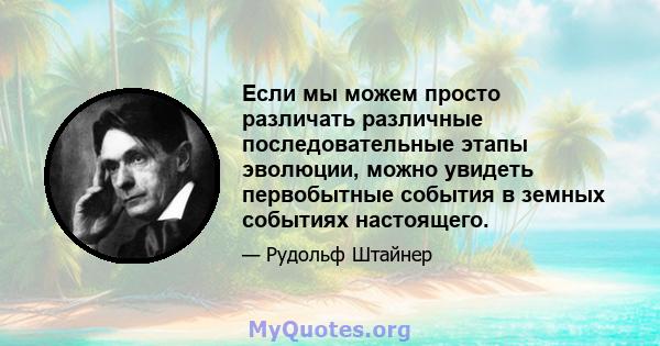 Если мы можем просто различать различные последовательные этапы эволюции, можно увидеть первобытные события в земных событиях настоящего.