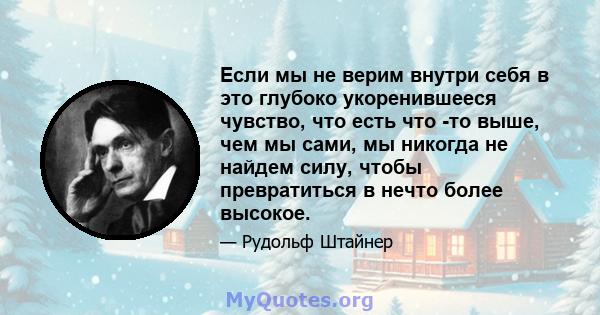 Если мы не верим внутри себя в это глубоко укоренившееся чувство, что есть что -то выше, чем мы сами, мы никогда не найдем силу, чтобы превратиться в нечто более высокое.