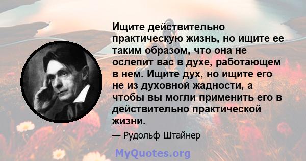 Ищите действительно практическую жизнь, но ищите ее таким образом, что она не ослепит вас в духе, работающем в нем. Ищите дух, но ищите его не из духовной жадности, а чтобы вы могли применить его в действительно