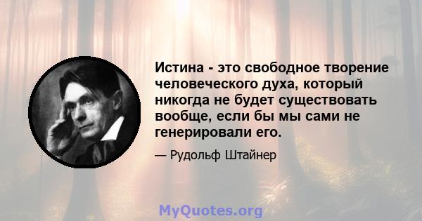 Истина - это свободное творение человеческого духа, который никогда не будет существовать вообще, если бы мы сами не генерировали его.