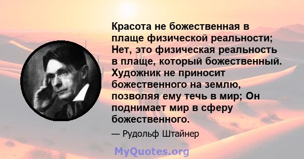 Красота не божественная в плаще физической реальности; Нет, это физическая реальность в плаще, который божественный. Художник не приносит божественного на землю, позволяя ему течь в мир; Он поднимает мир в сферу