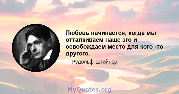 Любовь начинается, когда мы отталкиваем наше эго и освобождаем место для кого -то другого.