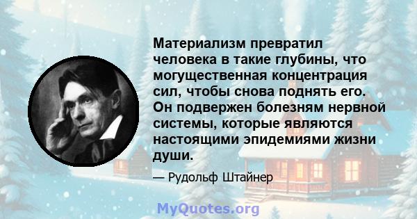 Материализм превратил человека в такие глубины, что могущественная концентрация сил, чтобы снова поднять его. Он подвержен болезням нервной системы, которые являются настоящими эпидемиями жизни души.