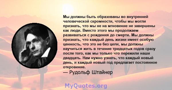 Мы должны быть образованы во внутренней человеческой скромности, чтобы мы могли признать, что мы не на мгновение не завершены как люди. Вместо этого мы продолжаем развиваться с рождения до смерти. Мы должны признать,