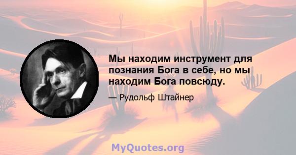 Мы находим инструмент для познания Бога в себе, но мы находим Бога повсюду.