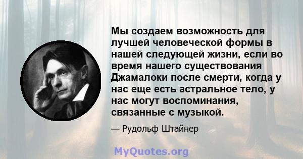 Мы создаем возможность для лучшей человеческой формы в нашей следующей жизни, если во время нашего существования Джамалоки после смерти, когда у нас еще есть астральное тело, у нас могут воспоминания, связанные с