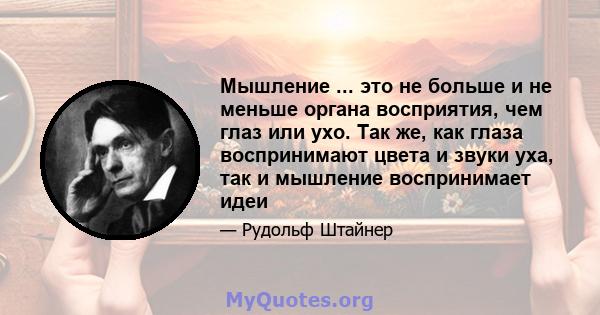 Мышление ... это не больше и не меньше органа восприятия, чем глаз или ухо. Так же, как глаза воспринимают цвета и звуки уха, так и мышление воспринимает идеи