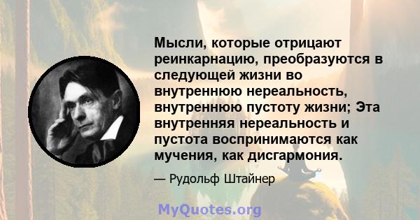 Мысли, которые отрицают реинкарнацию, преобразуются в следующей жизни во внутреннюю нереальность, внутреннюю пустоту жизни; Эта внутренняя нереальность и пустота воспринимаются как мучения, как дисгармония.