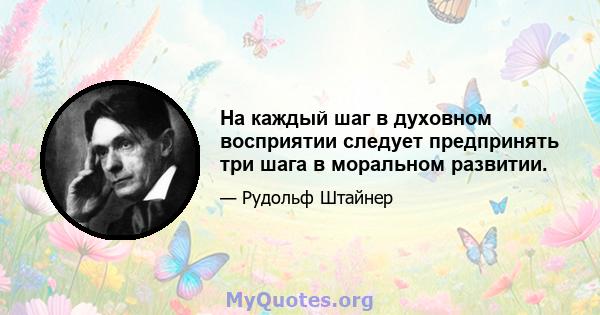 На каждый шаг в духовном восприятии следует предпринять три шага в моральном развитии.