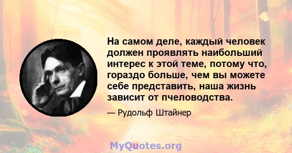 На самом деле, каждый человек должен проявлять наибольший интерес к этой теме, потому что, гораздо больше, чем вы можете себе представить, наша жизнь зависит от пчеловодства.